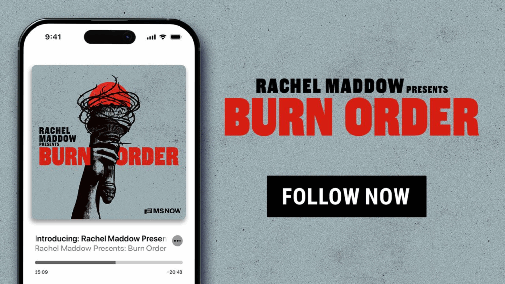 MS NOW PRESENTS: AN ALL-NEW ORIGINAL PODCAST “RACHEL MADDOW PRESENTS: BURN ORDER”
